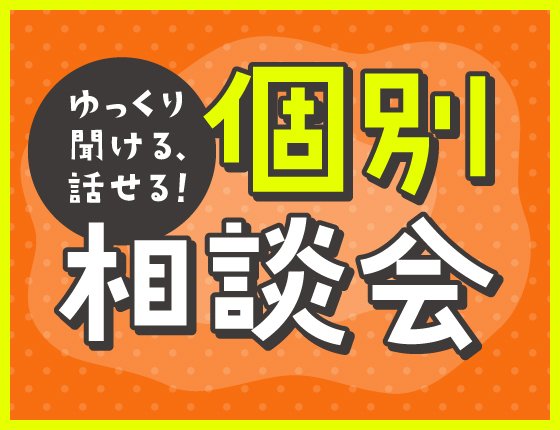 ゆっくり聞ける・話せる！個別相談会