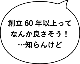 創立60年以上ってなんか良さそう！…知らんけど