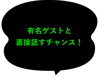 有名ゲストと直接話すチャンス！