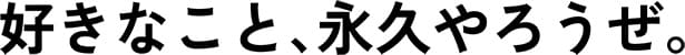 好きなこと、永久やろうぜ。